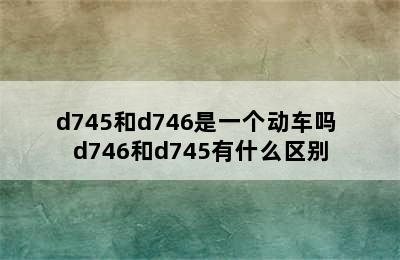 d745和d746是一个动车吗 d746和d745有什么区别